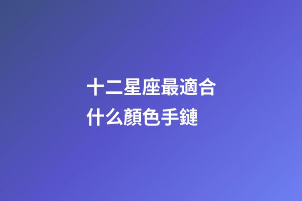 十二星座最適合什么顏色手鏈-第1張-星座運勢-玄機派