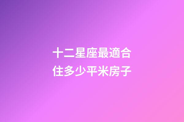 十二星座最適合住多少平米房子-第1張-星座運勢-玄機派