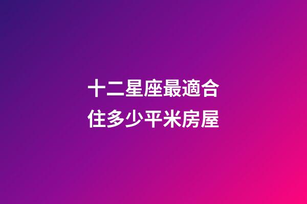 十二星座最適合住多少平米房屋-第1張-星座運勢-玄機派