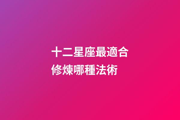 十二星座最適合修煉哪種法術-第1張-星座運勢-玄機派