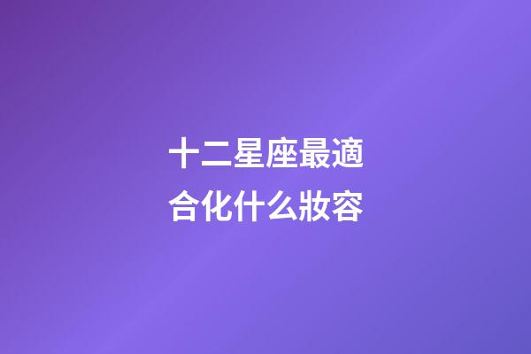 十二星座最適合化什么妝容-第1張-星座運勢-玄機派