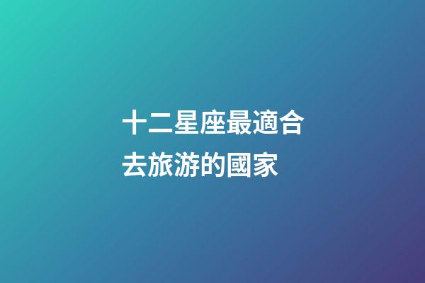 十二星座最適合去旅游的國家-第1張-星座運勢-玄機派