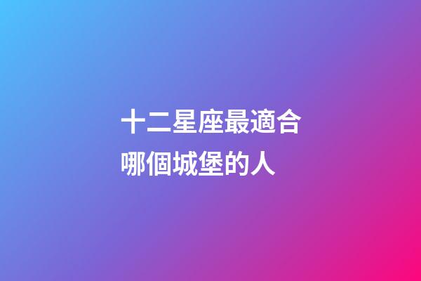 十二星座最適合哪個城堡的人-第1張-星座運勢-玄機派