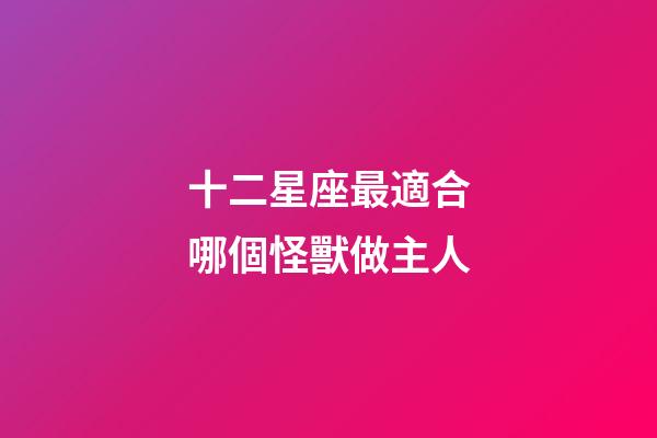 十二星座最適合哪個怪獸做主人-第1張-星座運勢-玄機派