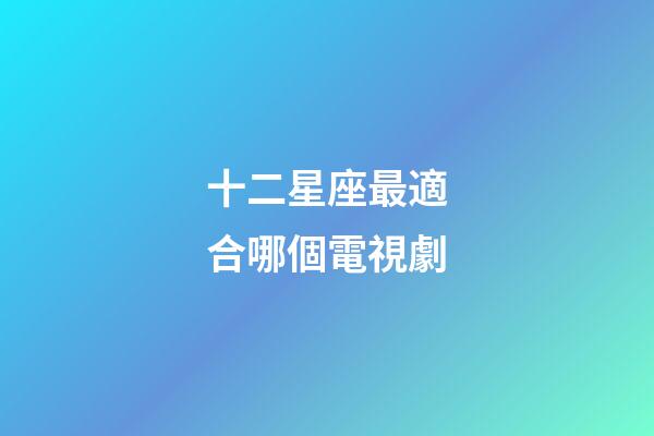 十二星座最適合哪個電視劇-第1張-星座運勢-玄機派