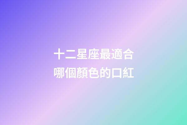 十二星座最適合哪個顏色的口紅-第1張-星座運勢-玄機派