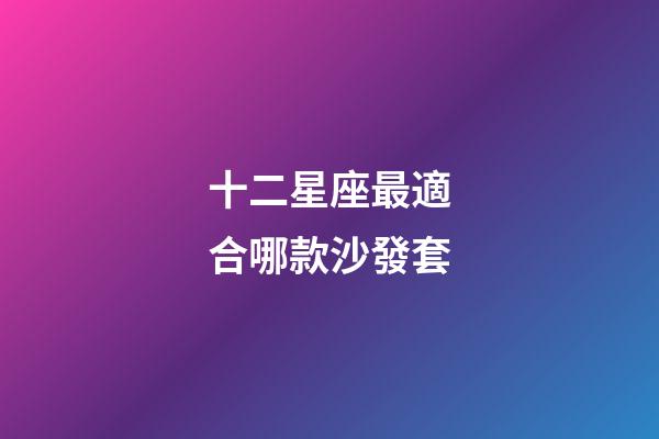 十二星座最適合哪款沙發套-第1張-星座運勢-玄機派