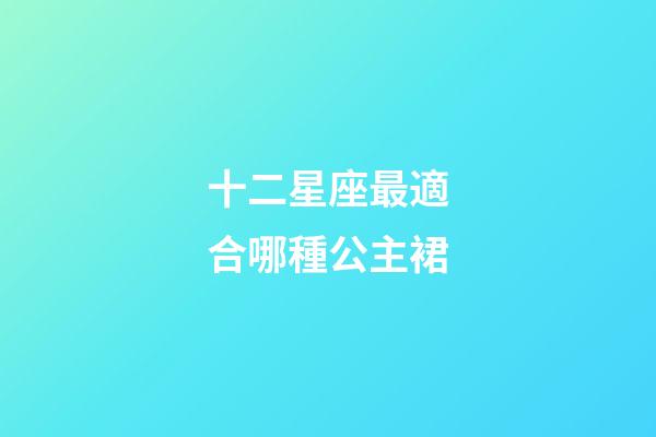 十二星座最適合哪種公主裙-第1張-星座運勢-玄機派