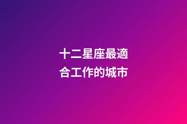 十二星座最適合工作的城市-第1張-星座運(yùn)勢(shì)-玄機(jī)派