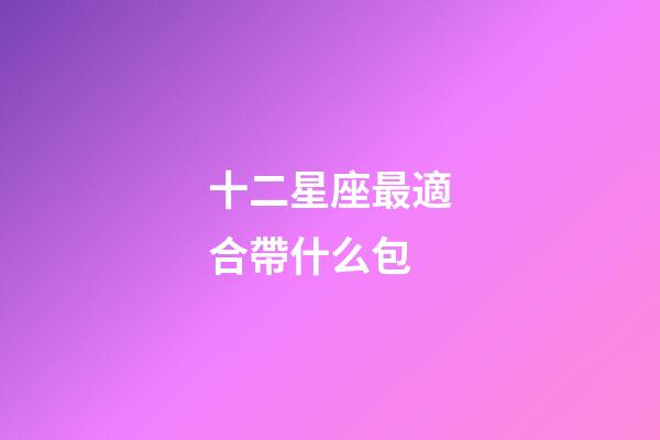 十二星座最適合帶什么包-第1張-星座運勢-玄機派