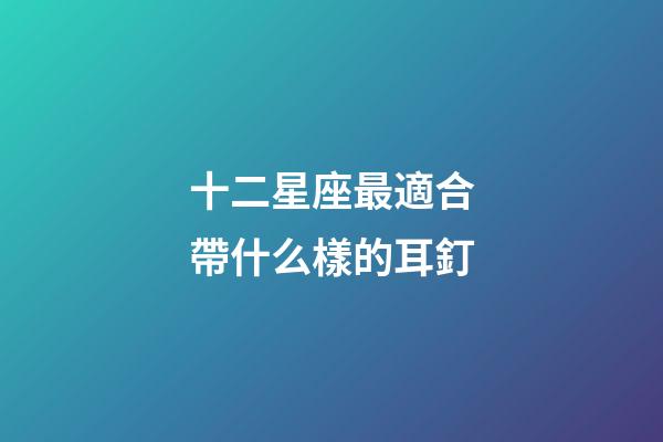 十二星座最適合帶什么樣的耳釘