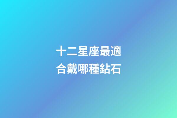 十二星座最適合戴哪種鉆石-第1張-星座運勢-玄機派