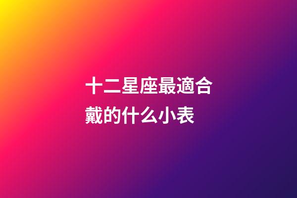 十二星座最適合戴的什么小表-第1張-星座運勢-玄機派