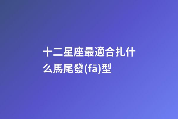 十二星座最適合扎什么馬尾發(fā)型-第1張-星座運(yùn)勢(shì)-玄機(jī)派