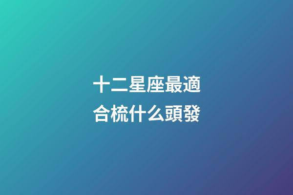 十二星座最適合梳什么頭發-第1張-星座運勢-玄機派