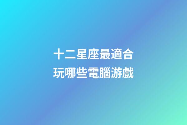 十二星座最適合玩哪些電腦游戲-第1張-星座運勢-玄機派