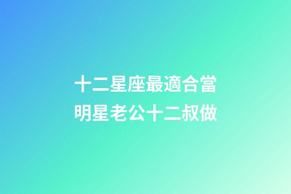 十二星座最適合當明星老公十二叔做-第1張-星座運勢-玄機派