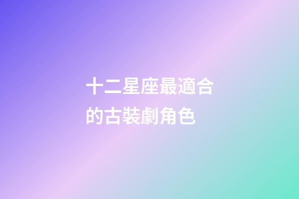 十二星座最適合的古裝劇角色-第1張-星座運勢-玄機派