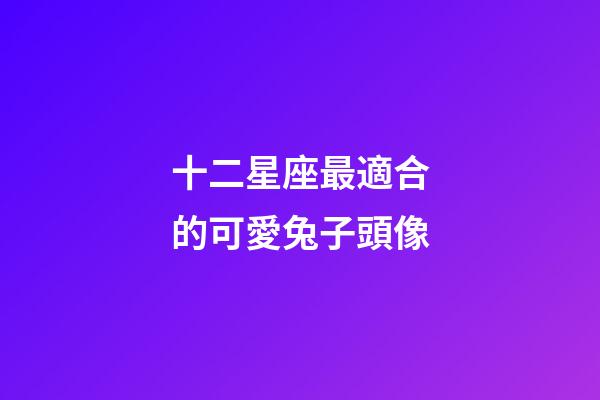 十二星座最適合的可愛兔子頭像-第1張-星座運勢-玄機派