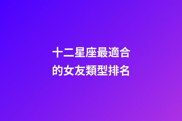 十二星座最適合的女友類型排名-第1張-星座運勢-玄機(jī)派