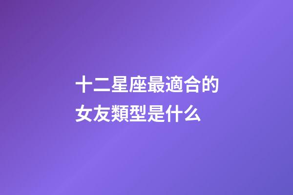 十二星座最適合的女友類型是什么-第1張-星座運勢-玄機派