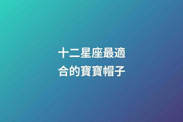 十二星座最適合的寶寶帽子-第1張-星座運勢-玄機派
