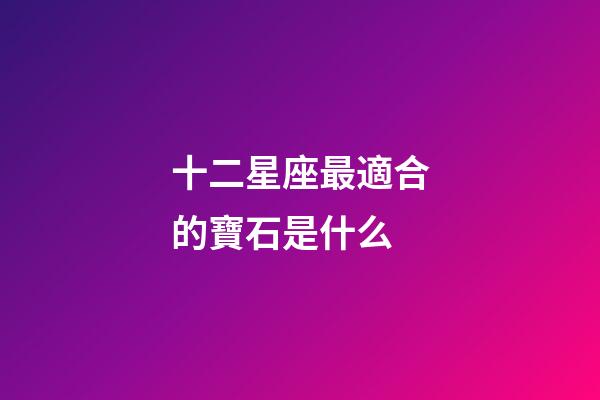 十二星座最適合的寶石是什么-第1張-星座運勢-玄機派