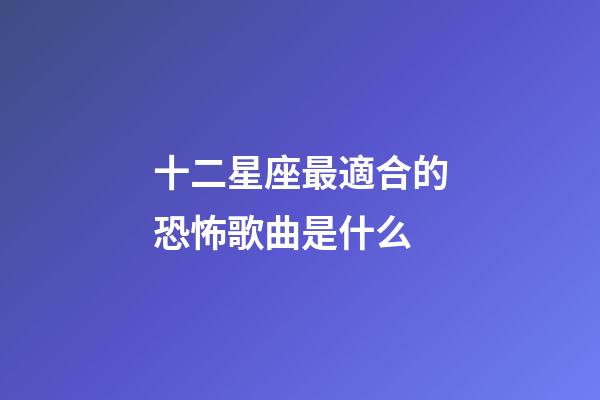十二星座最適合的恐怖歌曲是什么-第1張-星座運勢-玄機派
