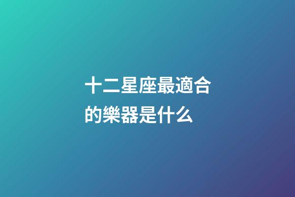 十二星座最適合的樂器是什么-第1張-星座運勢-玄機派