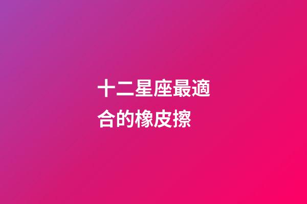 十二星座最適合的橡皮擦-第1張-星座運(yùn)勢(shì)-玄機(jī)派