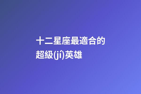 十二星座最適合的超級(jí)英雄-第1張-星座運(yùn)勢(shì)-玄機(jī)派