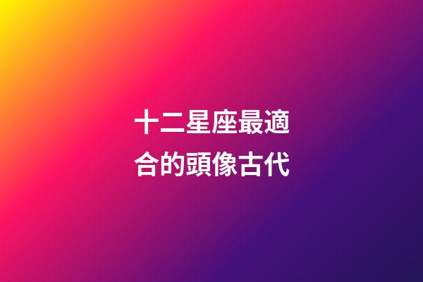 十二星座最適合的頭像古代-第1張-星座運勢-玄機派