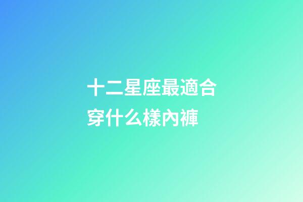 十二星座最適合穿什么樣內褲-第1張-星座運勢-玄機派