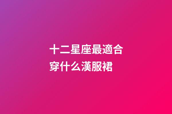十二星座最適合穿什么漢服裙-第1張-星座運(yùn)勢-玄機(jī)派