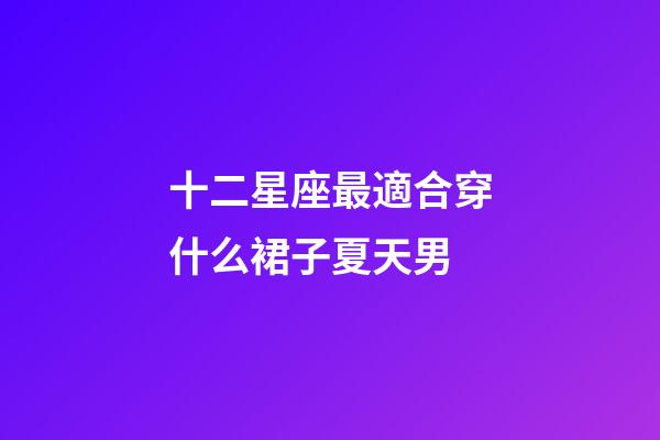 十二星座最適合穿什么裙子夏天男-第1張-星座運(yùn)勢-玄機(jī)派
