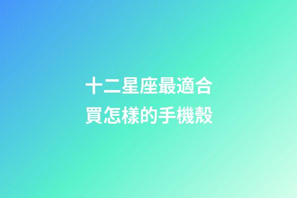 十二星座最適合買怎樣的手機殼-第1張-星座運勢-玄機派