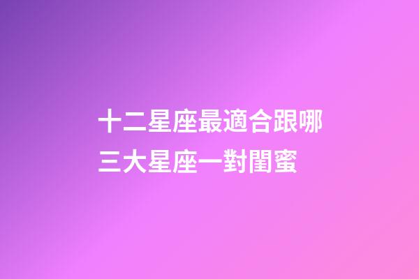 十二星座最適合跟哪三大星座一對閨蜜-第1張-星座運勢-玄機(jī)派