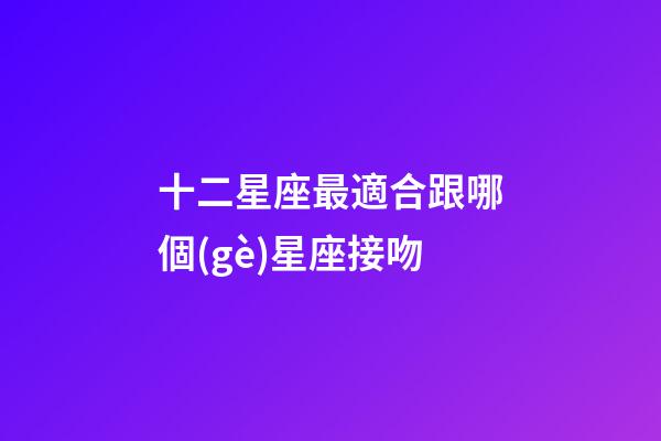 十二星座最適合跟哪個(gè)星座接吻-第1張-星座運(yùn)勢(shì)-玄機(jī)派