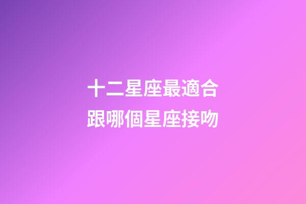 十二星座最適合跟哪個星座接吻-第1張-星座運勢-玄機派