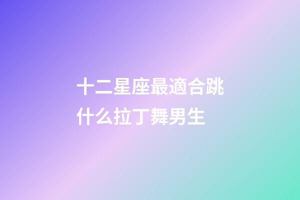 十二星座最適合跳什么拉丁舞男生-第1張-星座運(yùn)勢-玄機(jī)派