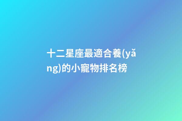 十二星座最適合養(yǎng)的小寵物排名榜-第1張-星座運勢-玄機(jī)派