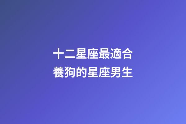 十二星座最適合養狗的星座男生