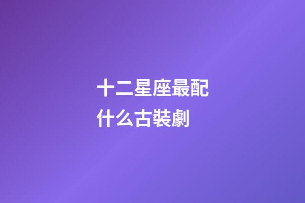 十二星座最配什么古裝劇-第1張-星座運勢-玄機派
