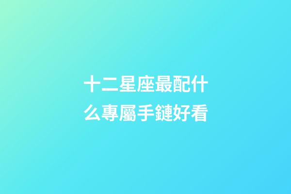 十二星座最配什么專屬手鏈好看-第1張-星座運勢-玄機派