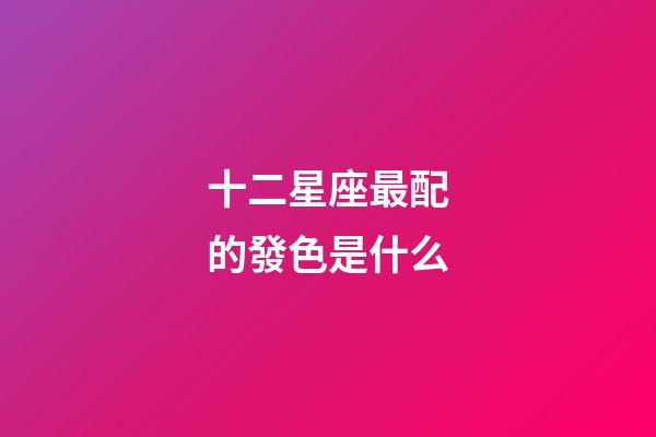 十二星座最配的發色是什么-第1張-星座運勢-玄機派