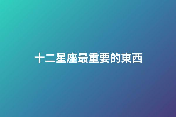 十二星座最重要的東西-第1張-星座運勢-玄機派