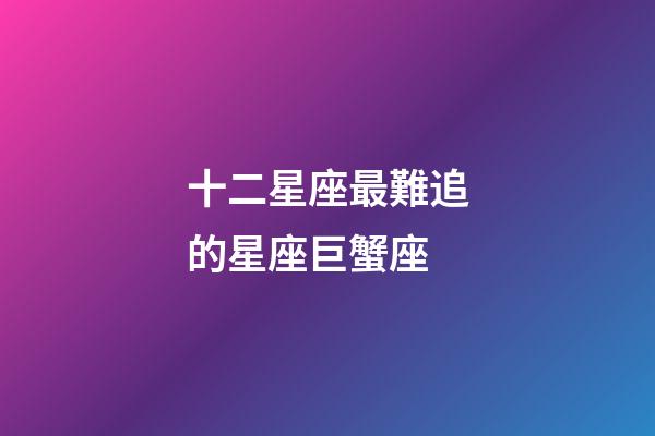 十二星座最難追的星座巨蟹座-第1張-星座運勢-玄機派