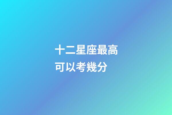十二星座最高可以考幾分-第1張-星座運勢-玄機派