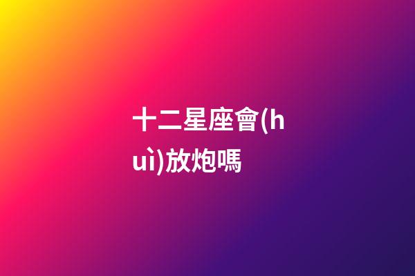 十二星座會(huì)放炮嗎-第1張-星座運(yùn)勢(shì)-玄機(jī)派