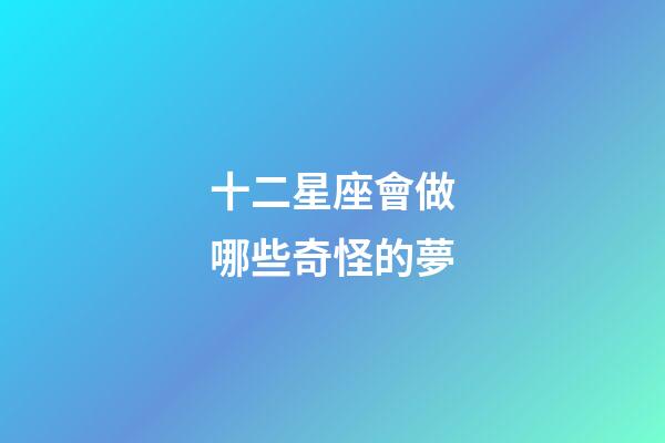 十二星座會做哪些奇怪的夢-第1張-星座運勢-玄機派
